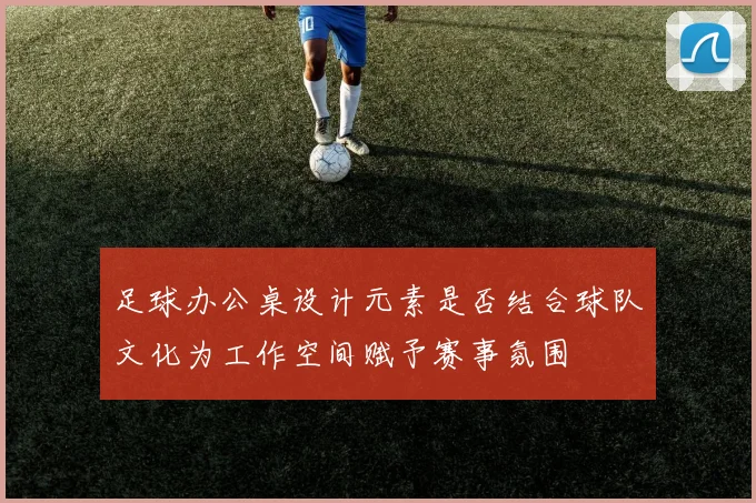 足球办公桌设计元素是否结合球队文化为工作空间赋予赛事氛围
