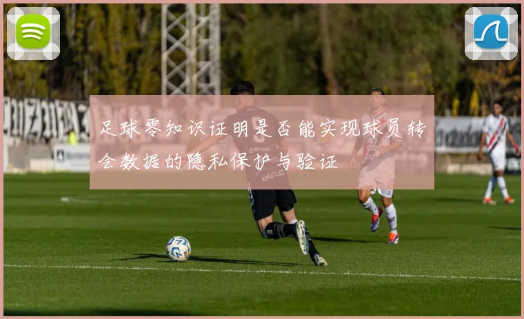 足球零知识证明是否能实现球员转会数据的隐私保护与验证