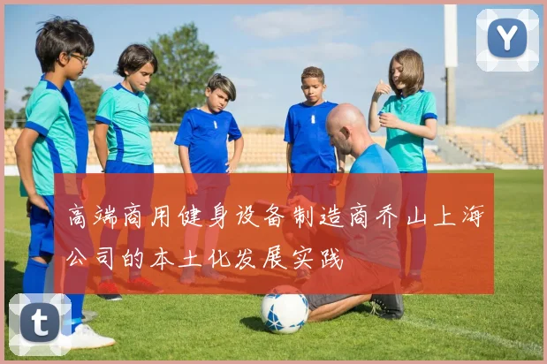 高端商用健身设备制造商乔山上海公司的本土化发展实践