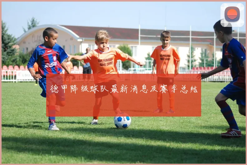 德甲降级球队最新消息及赛季总结