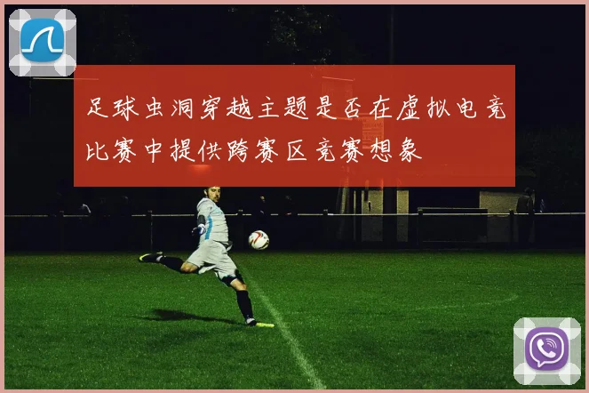 足球虫洞穿越主题是否在虚拟电竞比赛中提供跨赛区竞赛想象