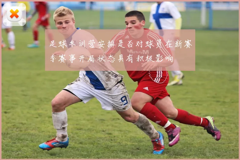 足球冬训营安排是否对球员在新赛季赛事开局状态具有积极影响
