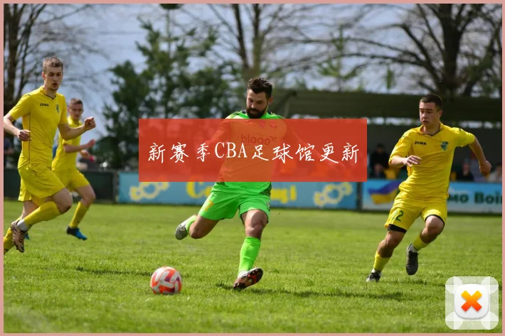 新赛季CBA足球馆更新