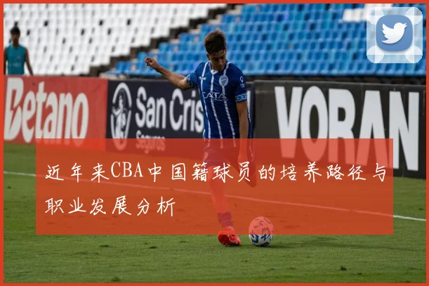 近年来CBA中国籍球员的培养路径与职业发展分析