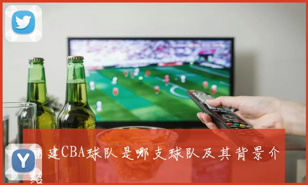 福建CBA球队是哪支球队及其背景介绍